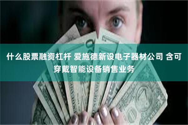 什么股票融资杠杆 爱施德新设电子器材公司 含可穿戴智能设备销售业务