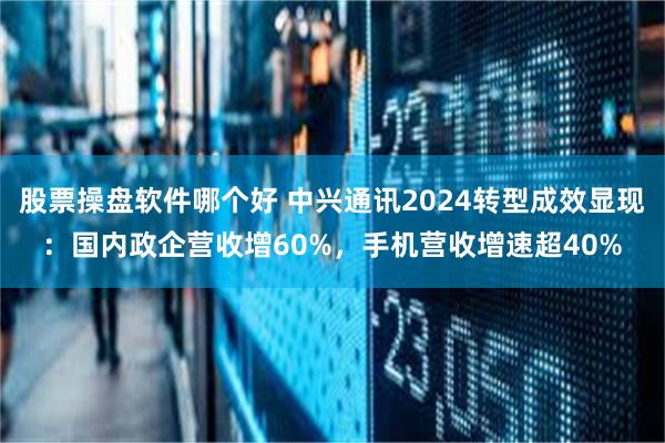 股票操盘软件哪个好 中兴通讯2024转型成效显现：国内政企营收增60%，手机营收增速超40%