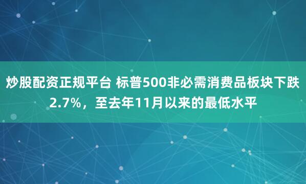 炒股配资正规平台 标普500非必需消费品板块下跌2.7%，至去年11月以来的最低水平