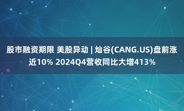 股市融资期限 美股异动 | 灿谷(CANG.US)盘前涨近10% 2024Q4营收同比大增413%