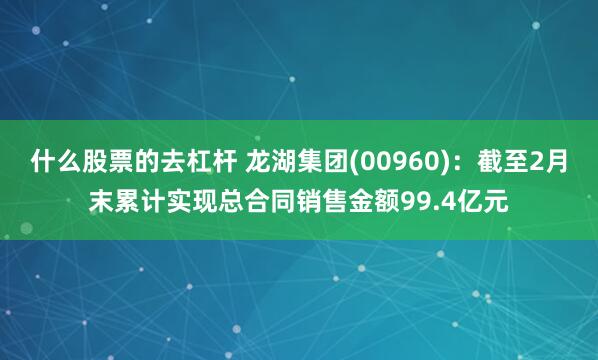 什么股票的去杠杆 龙湖集团(00960)：截至2月末累计实现总合同销售金额99.4亿元