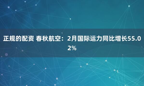 正规的配资 春秋航空：2月国际运力同比增长55.02%