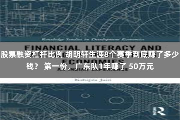 股票融资杠杆比例 胡明轩生涯8个赛季到底赚了多少钱？ 第一份，广东队1年赚了 50万元