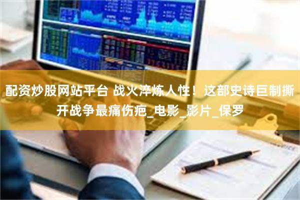配资炒股网站平台 战火淬炼人性!这部史诗巨制撕开战争最痛伤疤_电影_影片_保罗