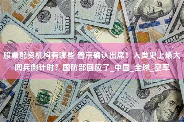 股票配资机构有哪些 普京确认出席!人类史上最大阅兵倒计时?国防部回应了_中国_全球_空军
