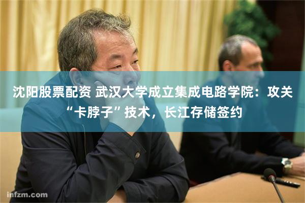 沈阳股票配资 武汉大学成立集成电路学院:攻关“卡脖子”技术,长江存储签约