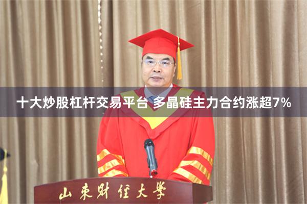 十大炒股杠杆交易平台 多晶硅主力合约涨超7%